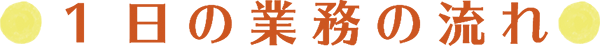 １日の業務の流れ